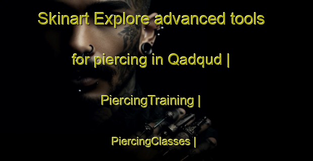 Skinart Explore advanced tools for piercing in Qadqud | PiercingTraining | PiercingClasses | SkinartTraining-Oman